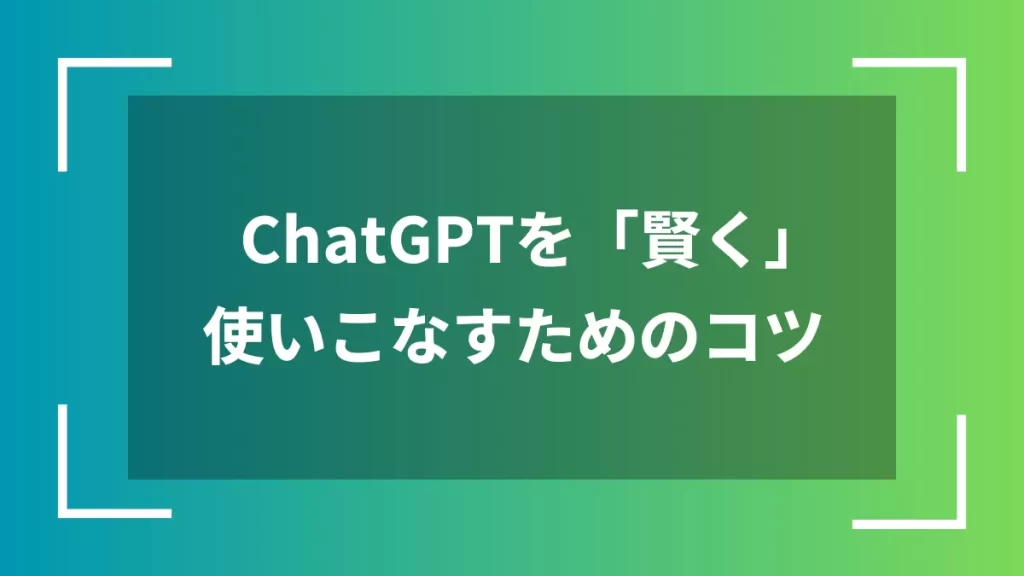 ChatGPTを「賢く」使いこなすためのコツ