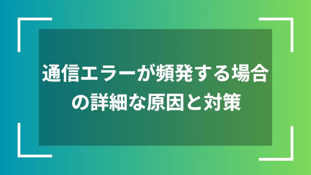 通信エラーが頻発する場合の詳細な原因と対策