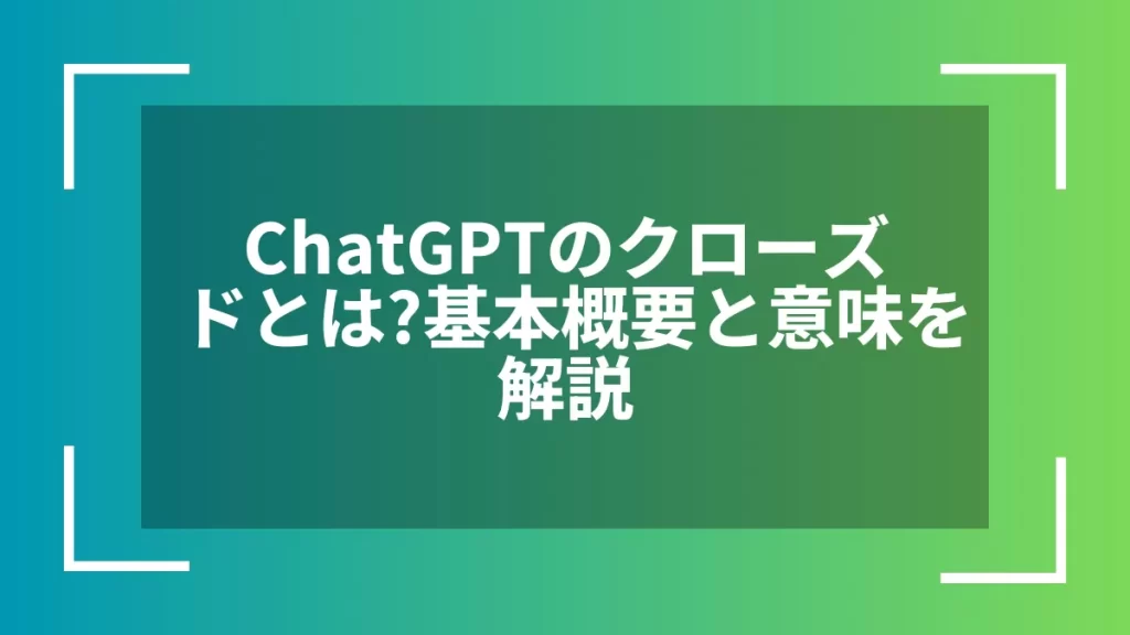 ChatGPTのクローズドとは?基本概要と意味を解説