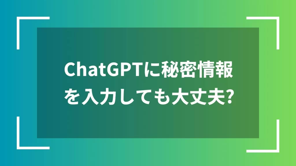 ChatGPTに秘密情報を入力しても大丈夫？