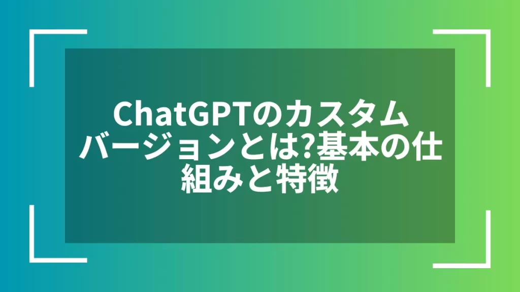 ChatGPTのカスタムバージョンとは？基本の仕組みと特徴