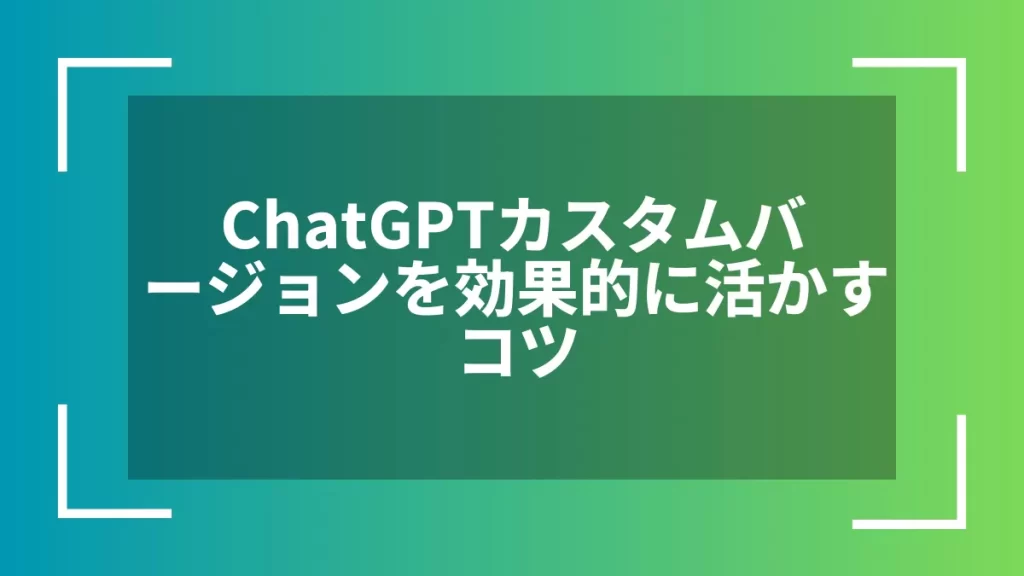 ChatGPTカスタムバージョンを効果的に活かすコツ