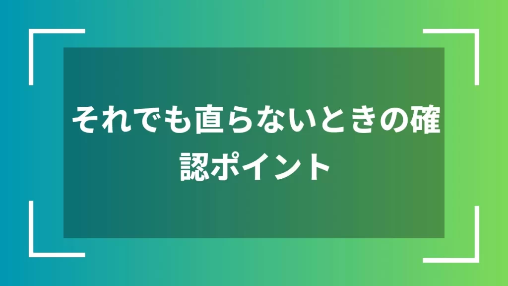 それでも直らないときの確認ポイント