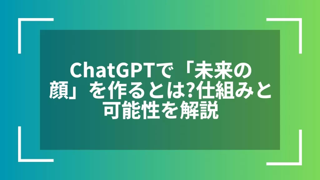 ChatGPTで「未来の顔」を作るとは?仕組みと可能性を解説