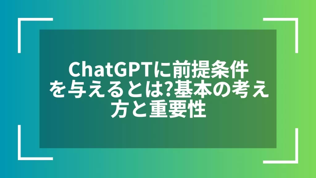 ChatGPTに前提条件を与えるとは?基本の考え方と重要性