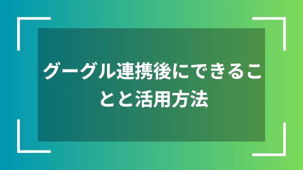 グーグル連携後にできることと活用方法