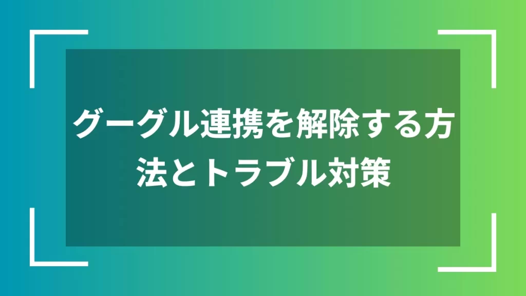 グーグル連携を解除する方法とトラブル対策