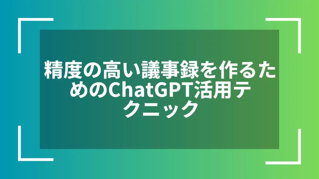 精度の高い議事録を作るためのChatGPT活用テクニック