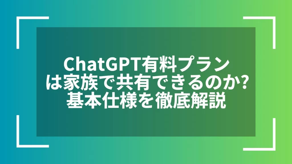 ChatGPT有料プランは家族で共有できるのか?基本仕様を徹底解説