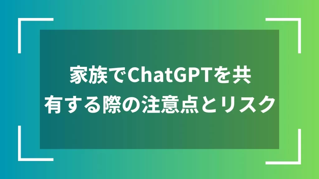 家族でChatGPTを共有する際の注意点とリスク