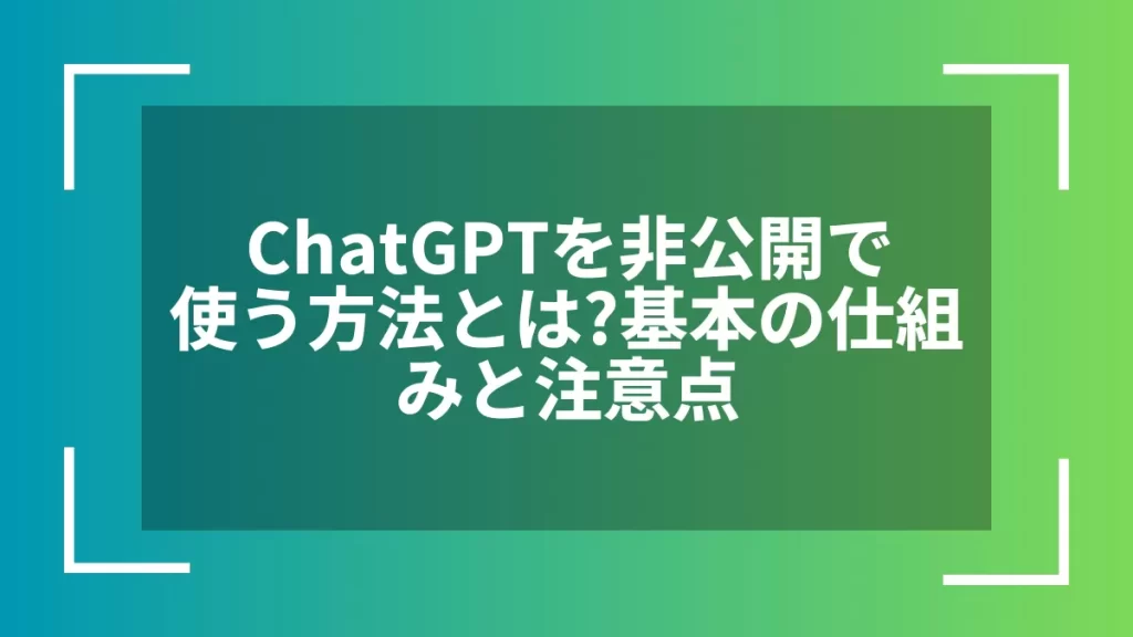 ChatGPTを非公開で使う方法とは?基本の仕組みと注意点