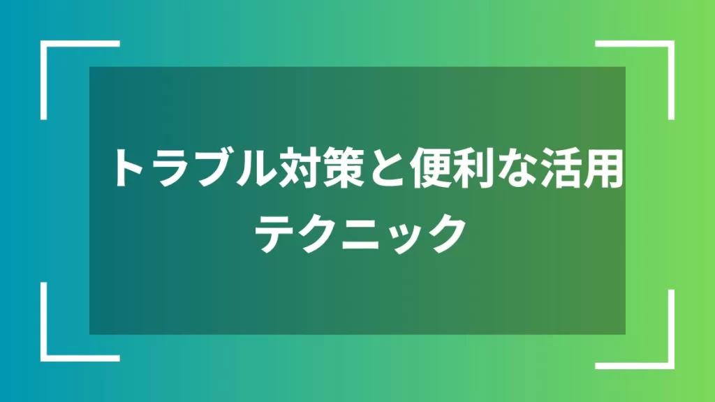 トラブル対策と便利な活用テクニック