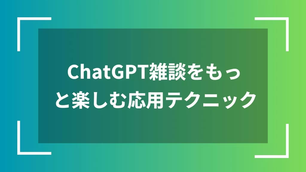 ChatGPT雑談をもっと楽しむ応用テクニック
