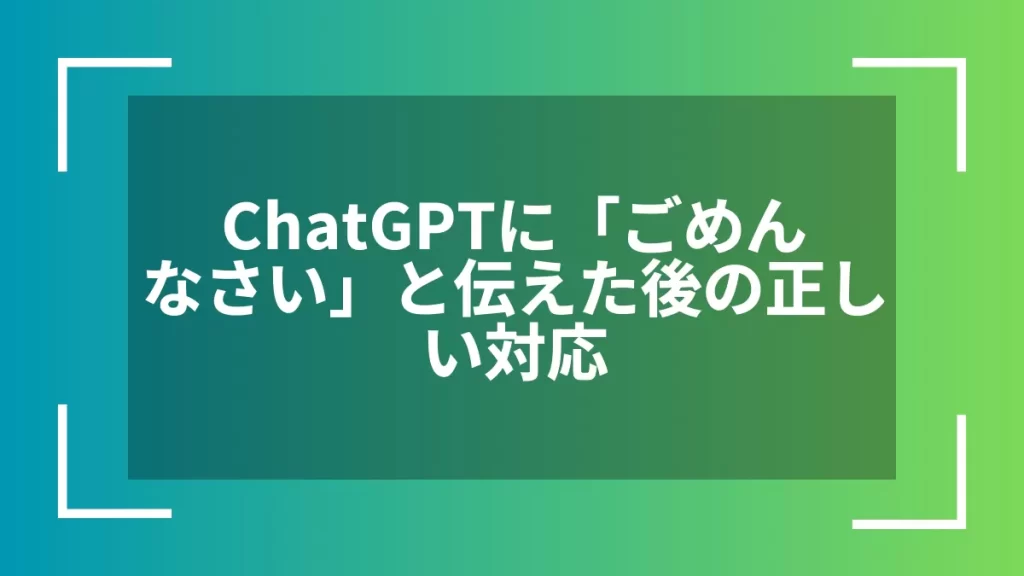 ChatGPTに「ごめんなさい」と伝えた後の正しい対応