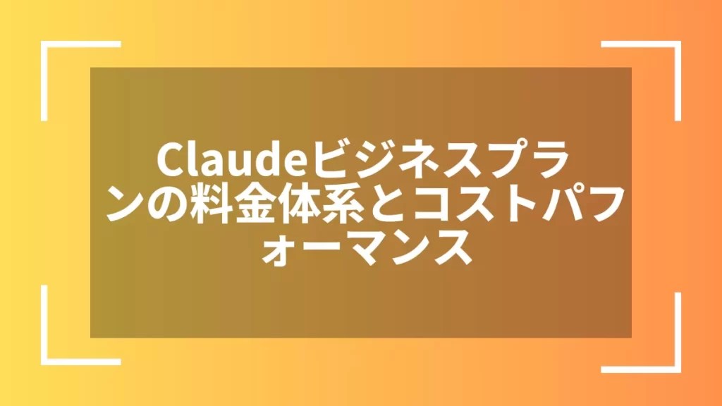 Claudeビジネスプランの料金体系とコストパフォーマンス