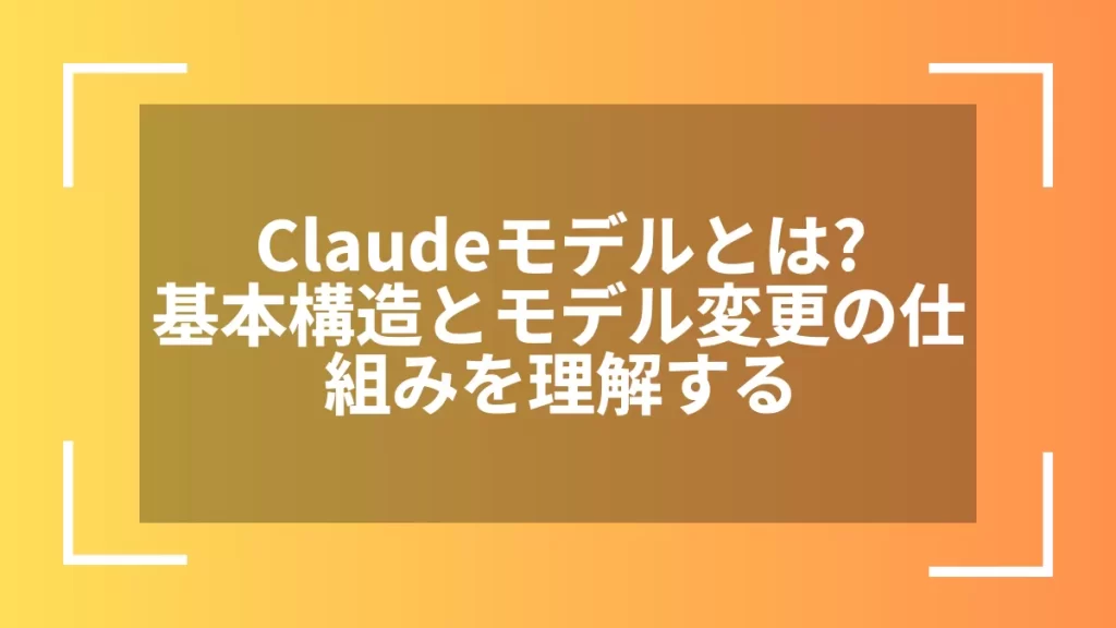 Claudeモデルとは?基本構造とモデル変更の仕組みを理解する