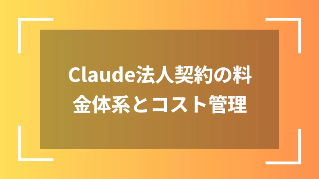 Claude法人契約の料金体系とコスト管理