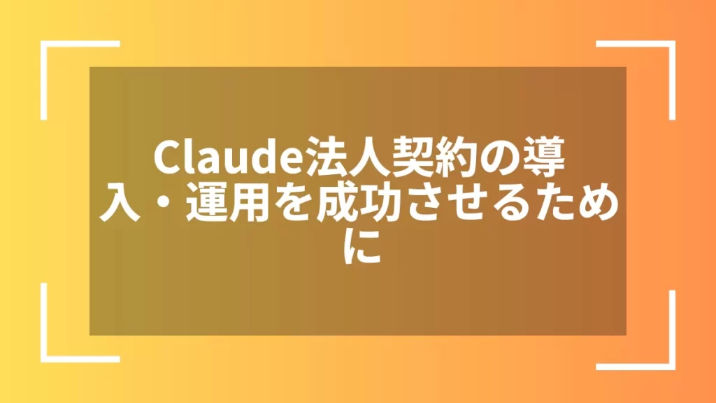 Claude法人契約の導入・運用を成功させるために