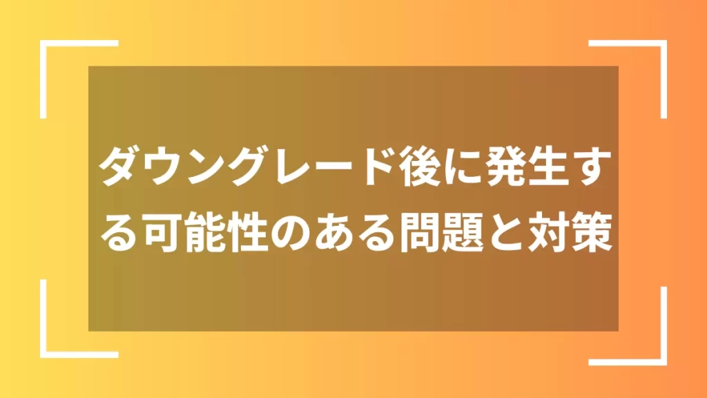 ダウングレード後に発生する可能性のある問題と対策