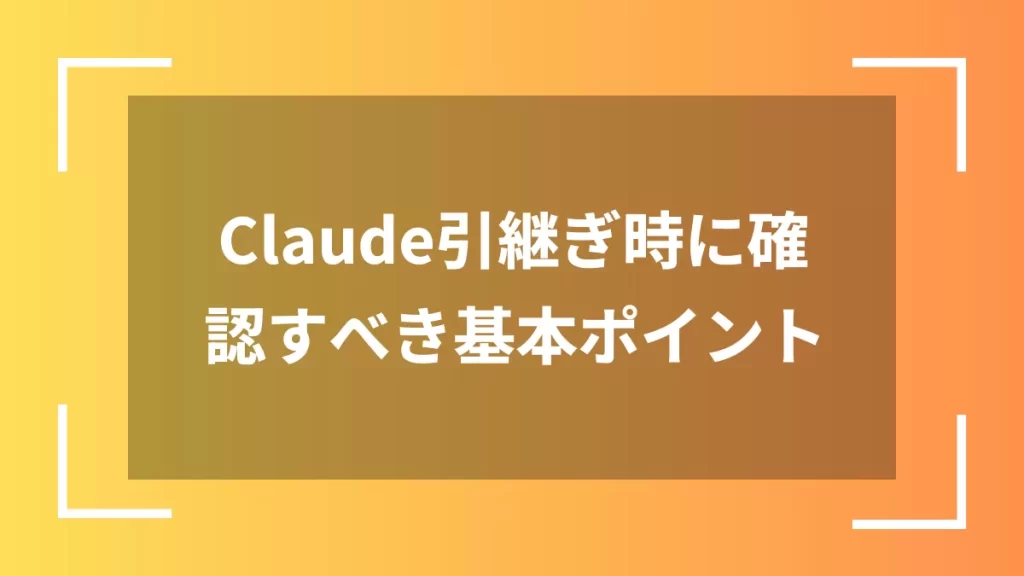 Claude引継ぎ時に確認すべき基本ポイント