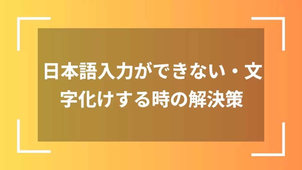 日本語入力ができない・文字化けする時の解決策