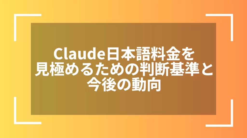Claude日本語料金を見極めるための判断基準と今後の動向