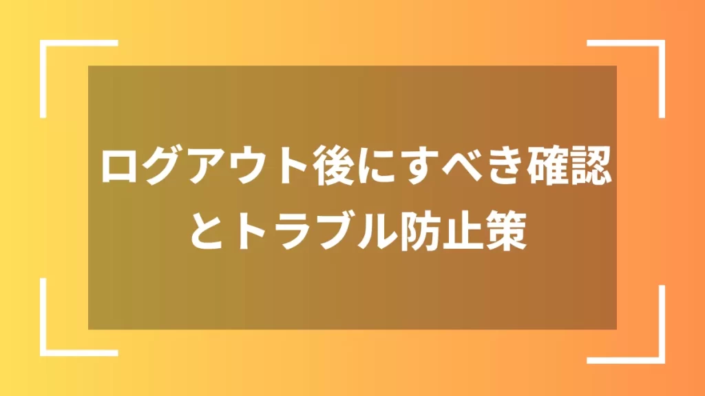 ログアウト後にすべき確認とトラブル防止策
