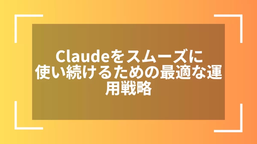 Claudeをスムーズに使い続けるための最適な運用戦略