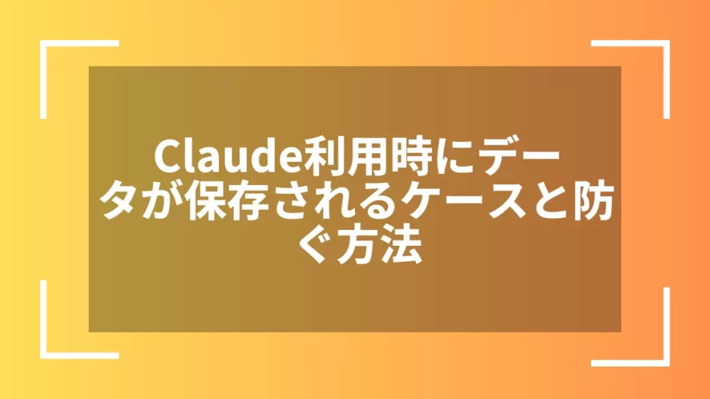 Claude利用時にデータが保存されるケースと防ぐ方法