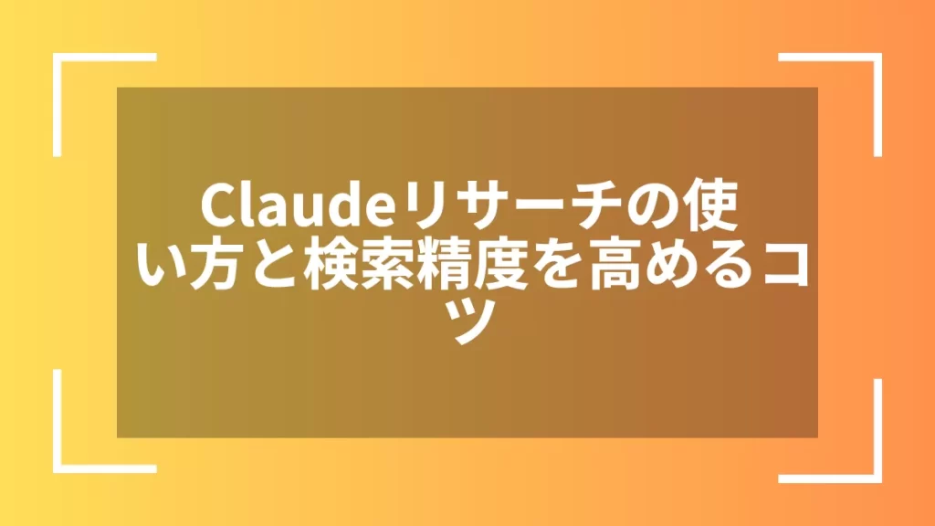 Claudeリサーチの使い方と検索精度を高めるコツ