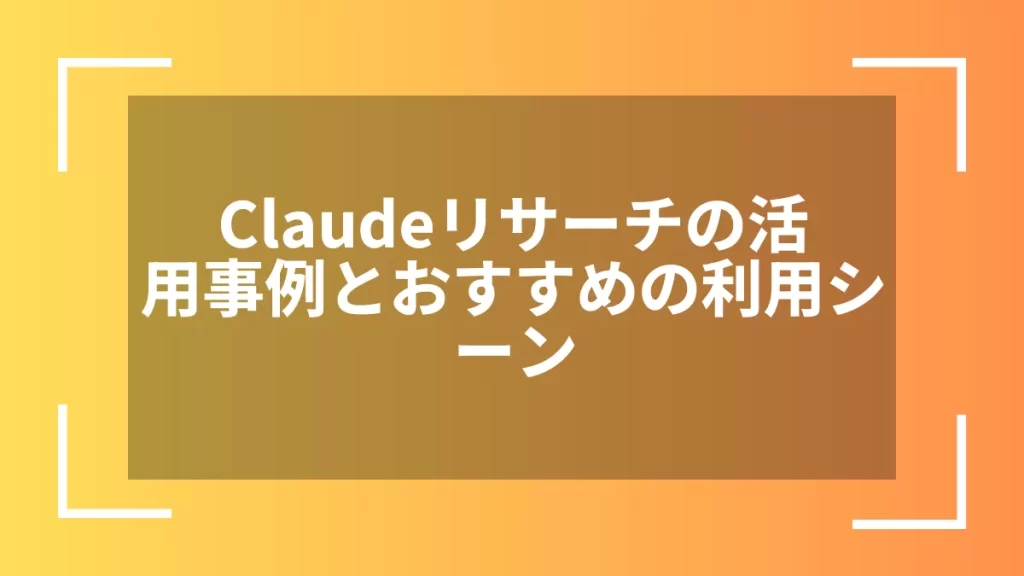 Claudeリサーチの活用事例とおすすめの利用シーン