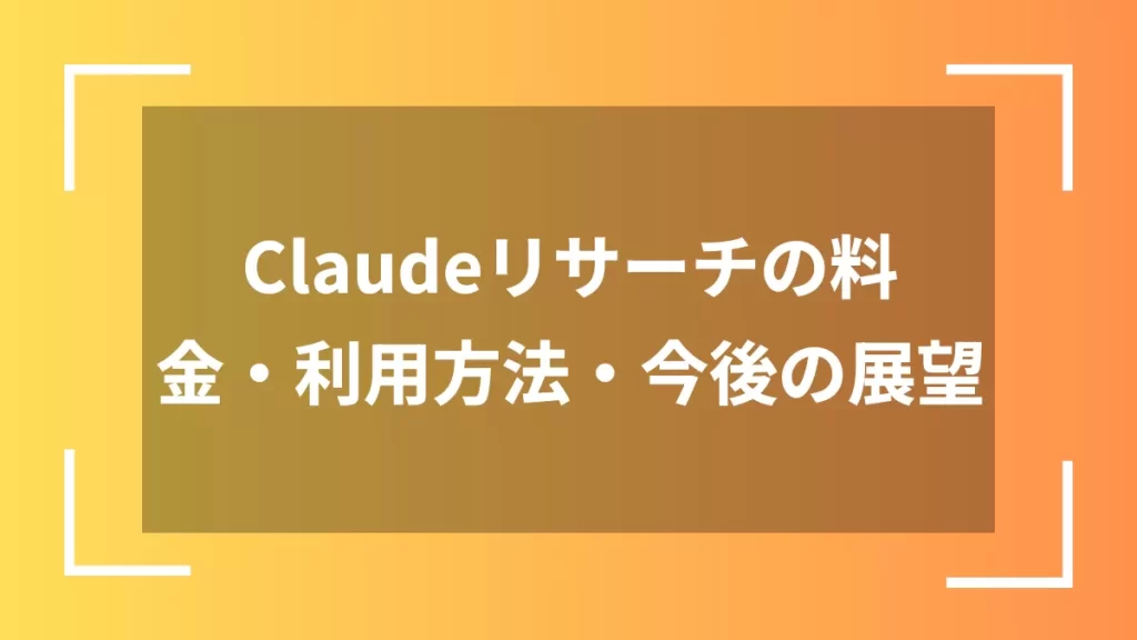 Claudeリサーチの料金・利用方法・今後の展望