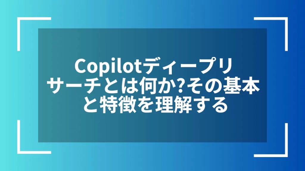 Copilotディープリサーチとは何か？その基本と特徴を理解する
