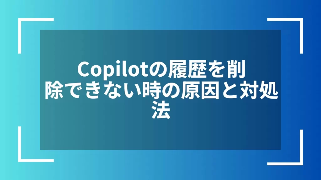 Copilotの履歴を削除できない時の原因と対処法