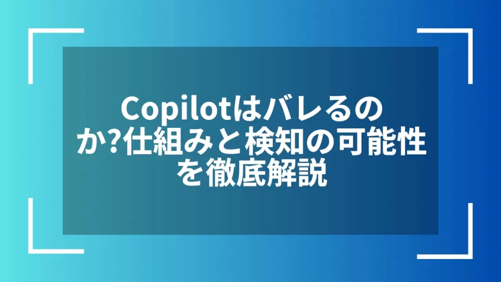 Copilotはバレるのか？仕組みと検知の可能性を徹底解説
