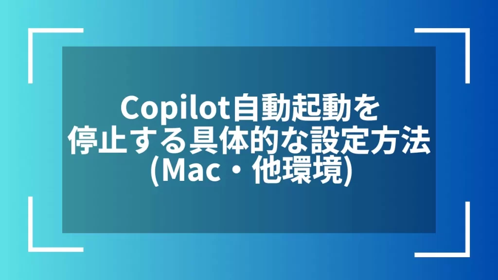 Copilot自動起動を停止する具体的な設定方法(Mac・他環境)