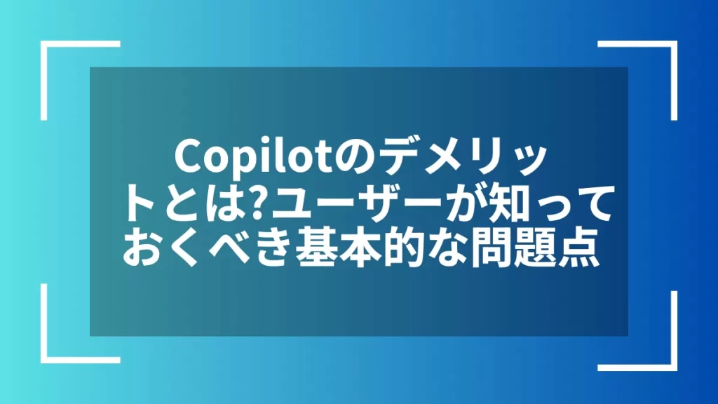 Copilotのデメリットとは?ユーザーが知っておくべき基本的な問題点