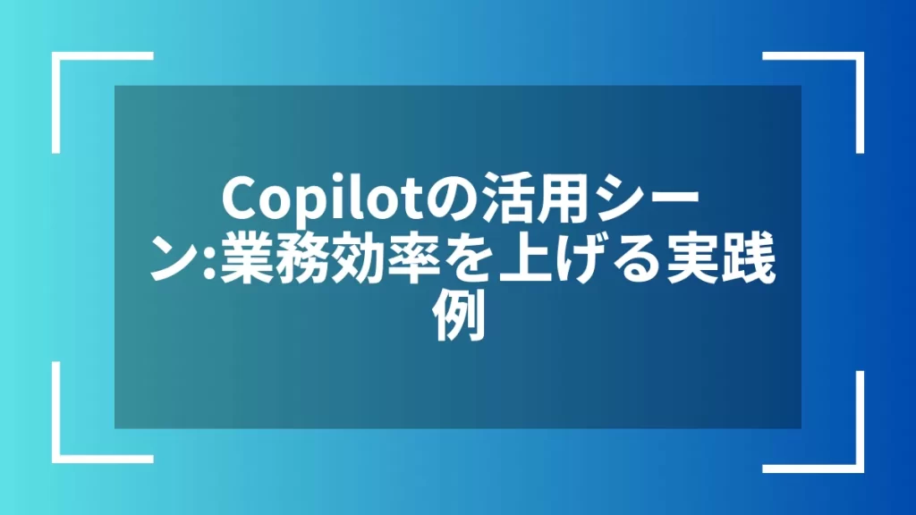 Copilotの活用シーン：業務効率を上げる実践例