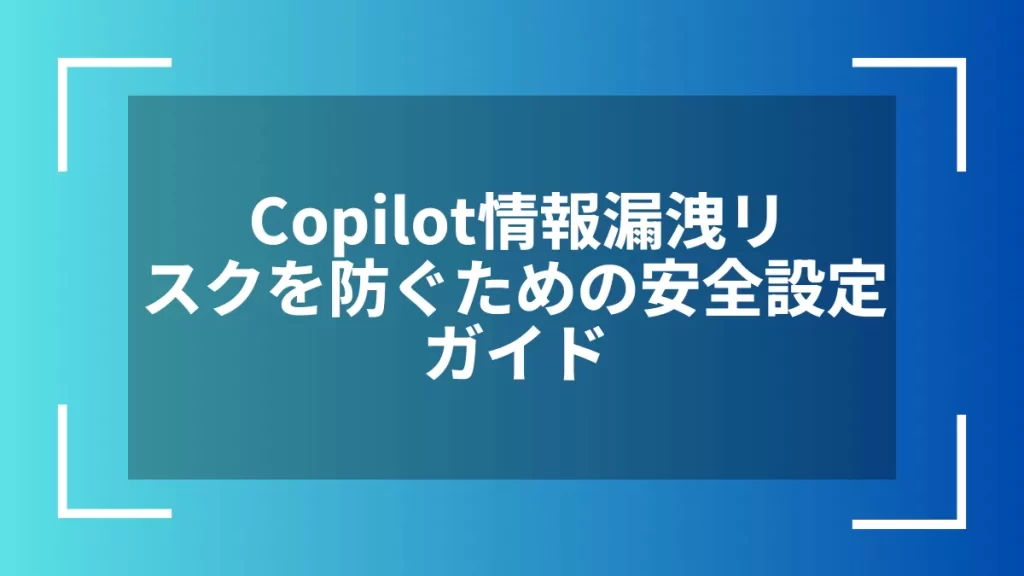 Copilot情報漏洩リスクを防ぐための安全設定ガイド