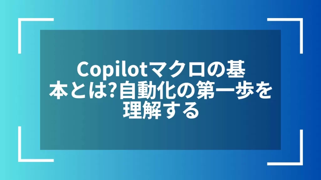 Copilotマクロの基本とは？自動化の第一歩を理解する
