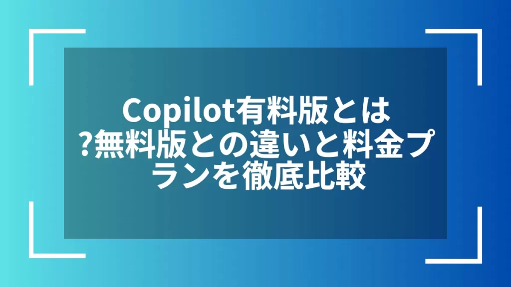 Copilot有料版とは？無料版との違いと料金プランを徹底比較