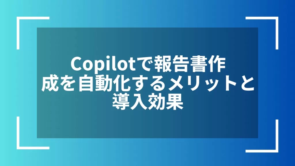 Copilotで報告書作成を自動化するメリットと導入効果