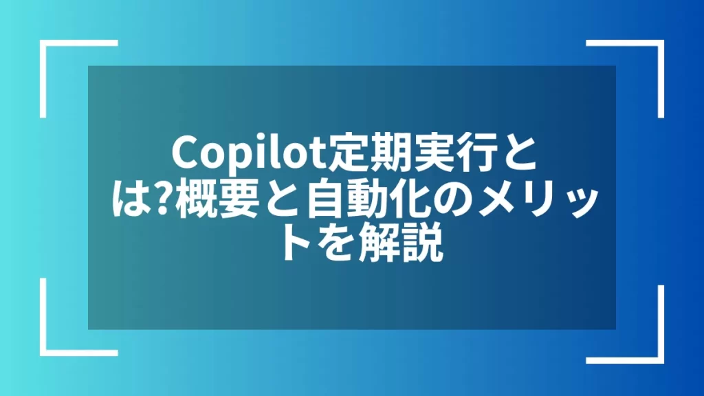 Copilot定期実行とは?概要と自動化のメリットを解説