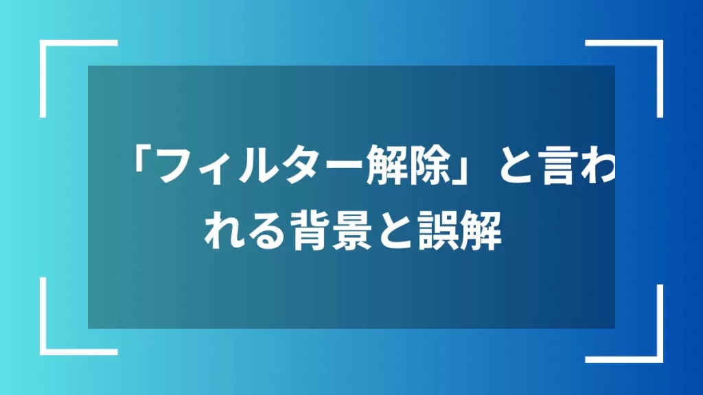 「フィルター解除」と言われる背景と誤解
