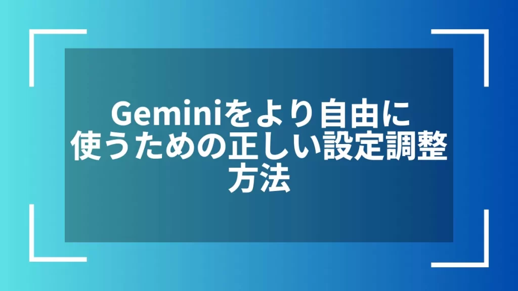 Geminiをより自由に使うための正しい設定調整方法