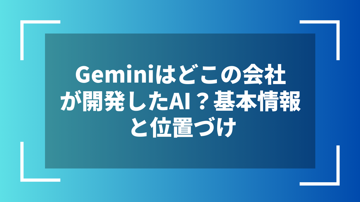 Geminiはどこの会社が開発したAI?基本情報と位置づけ