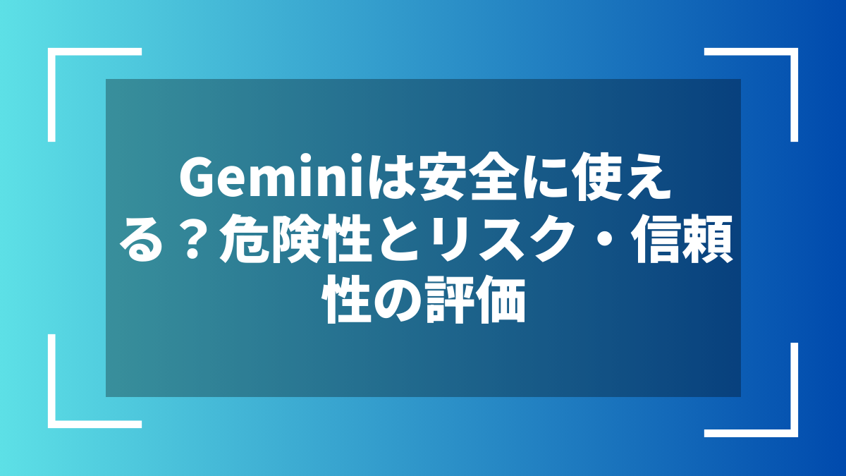 Geminiは安全に使える?危険性とリスク・信頼性の評価