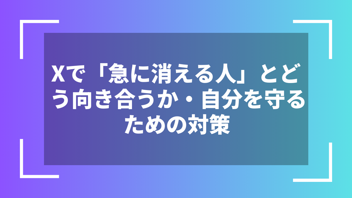Xで「急に消える人」とどう向き合うか・自分を守るための対策