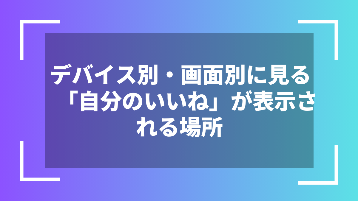 デバイス別・画面別に見る「自分のいいね」が表示される場所