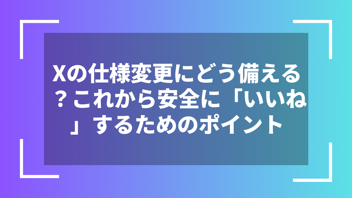 Xの仕様変更にどう備える?これから安全に「いいね」するためのポイント